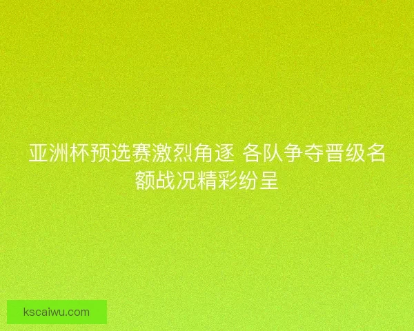 亚洲杯预选赛激烈角逐 各队争夺晋级名额战况精彩纷呈