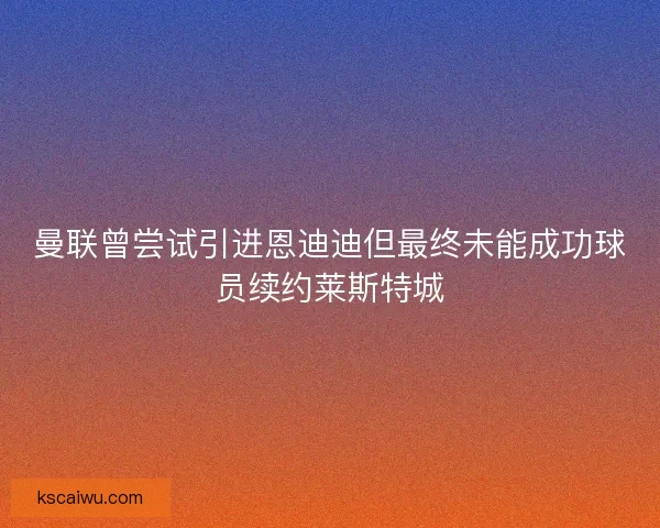 曼联曾尝试引进恩迪迪但最终未能成功球员续约莱斯特城