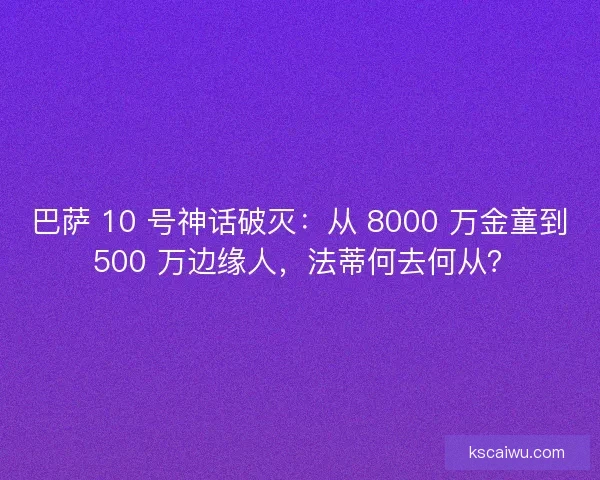 巴萨 10 号神话破灭：从 8000 万金童到 500 万边缘人，法蒂何去何从？