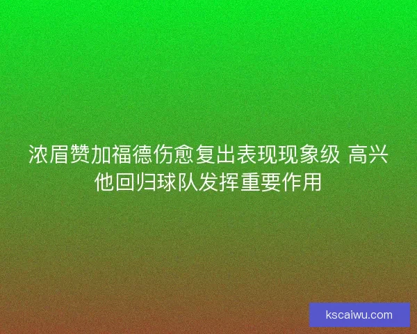 浓眉赞加福德伤愈复出表现现象级 高兴他回归球队发挥重要作用