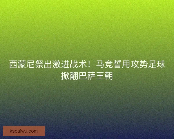 西蒙尼祭出激进战术！马竞誓用攻势足球掀翻巴萨王朝
