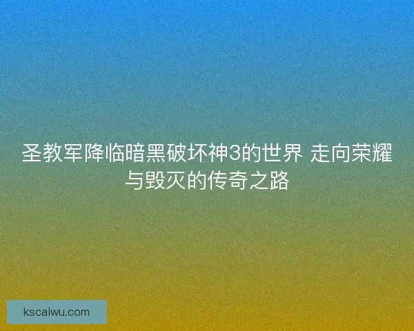 圣教军降临暗黑破坏神3的世界 走向荣耀与毁灭的传奇之路