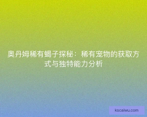 奥丹姆稀有蝎子探秘：稀有宠物的获取方式与独特能力分析