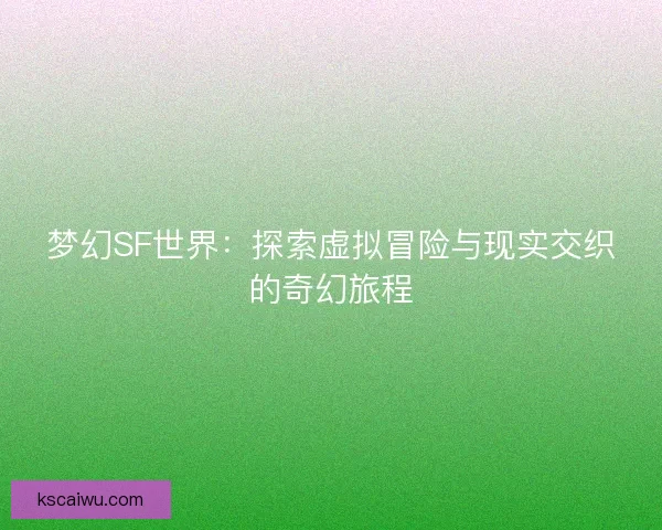 梦幻SF世界：探索虚拟冒险与现实交织的奇幻旅程