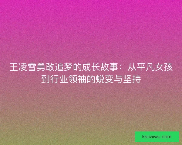 王凌雪勇敢追梦的成长故事：从平凡女孩到行业领袖的蜕变与坚持