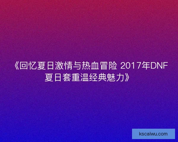 《回忆夏日激情与热血冒险 2017年DNF夏日套重温经典魅力》