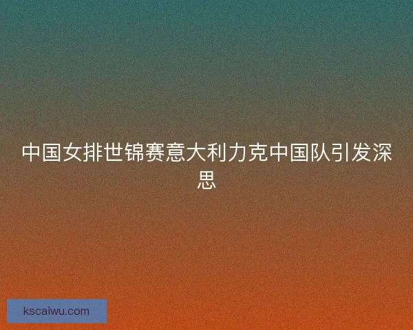 中国女排世锦赛意大利力克中国队引发深思