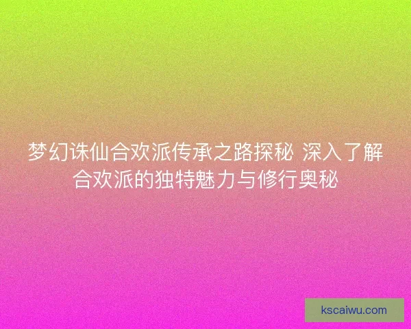 梦幻诛仙合欢派传承之路探秘 深入了解合欢派的独特魅力与修行奥秘