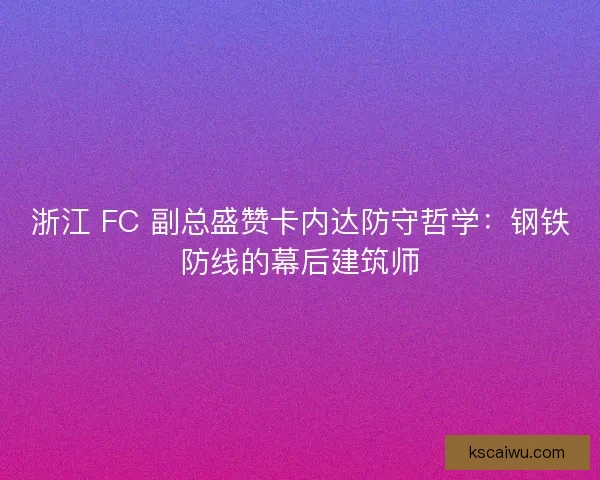 浙江 FC 副总盛赞卡内达防守哲学：钢铁防线的幕后建筑师