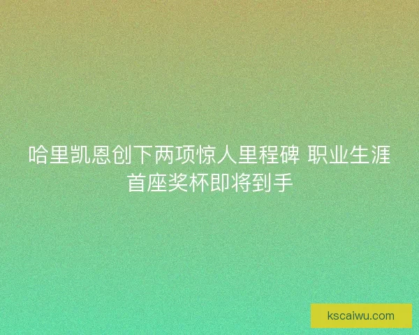 哈里凯恩创下两项惊人里程碑 职业生涯首座奖杯即将到手