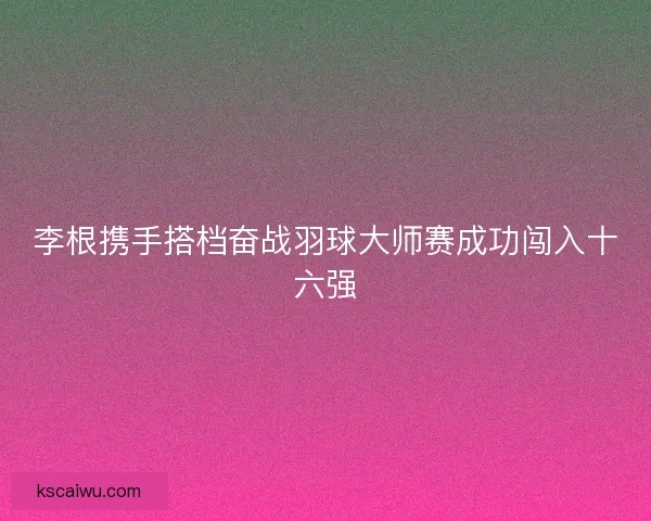 李根携手搭档奋战羽球大师赛成功闯入十六强