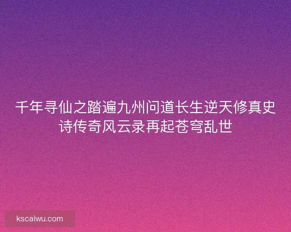 千年寻仙之踏遍九州问道长生逆天修真史诗传奇风云录再起苍穹乱世