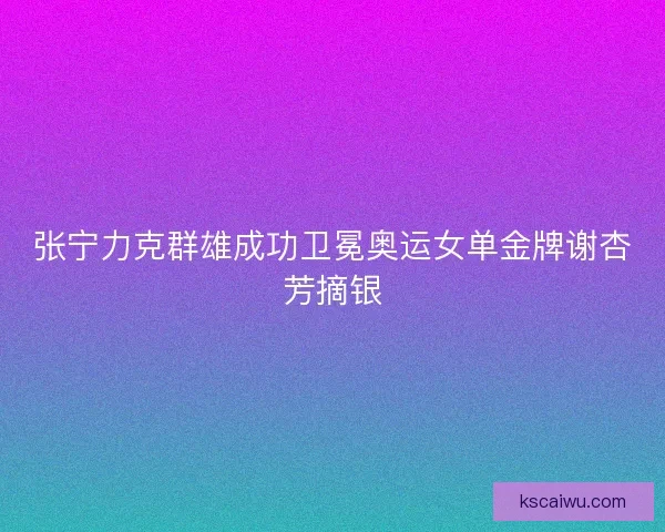 张宁力克群雄成功卫冕奥运女单金牌谢杏芳摘银