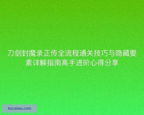 刀剑封魔录正传全流程通关技巧与隐藏要素详解指南高手进阶心得分享