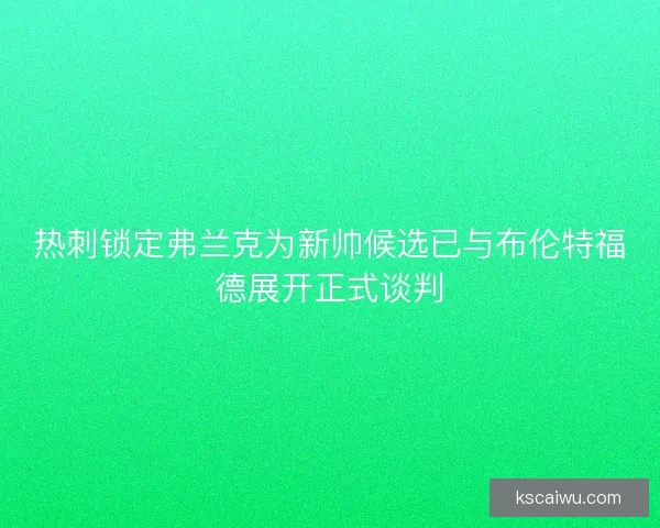 热刺锁定弗兰克为新帅候选已与布伦特福德展开正式谈判