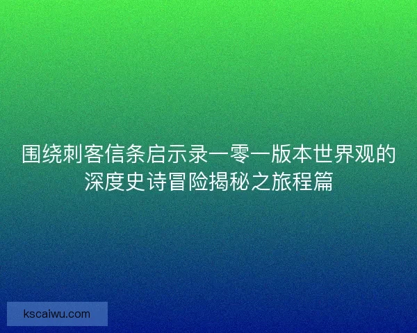 围绕刺客信条启示录一零一版本世界观的深度史诗冒险揭秘之旅程篇