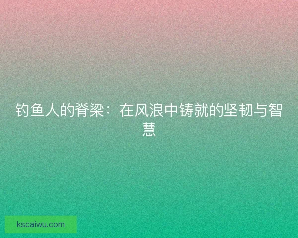 钓鱼人的脊梁：在风浪中铸就的坚韧与智慧