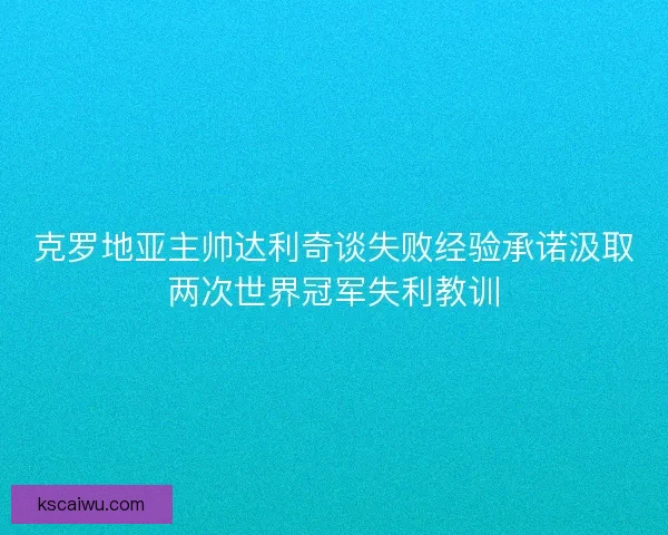 克罗地亚主帅达利奇谈失败经验承诺汲取两次世界冠军失利教训