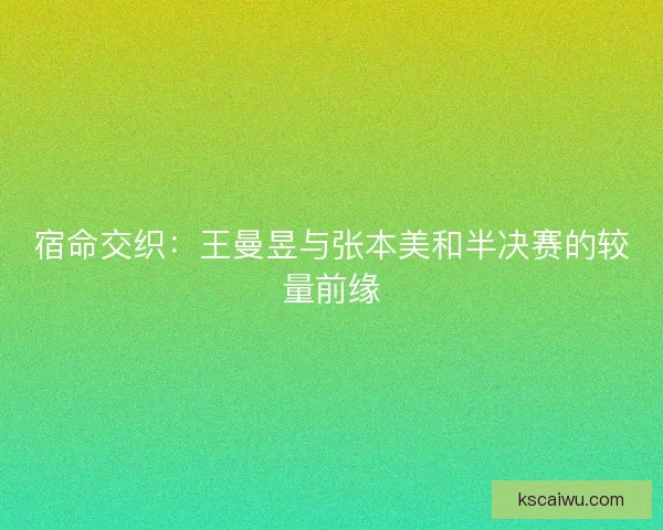 宿命交织：王曼昱与张本美和半决赛的较量前缘