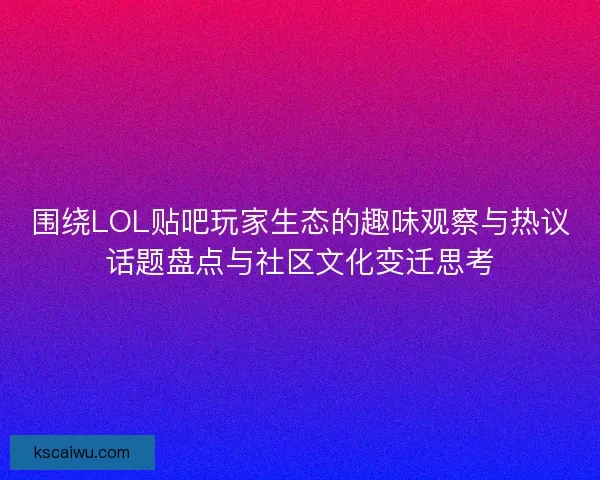围绕LOL贴吧玩家生态的趣味观察与热议话题盘点与社区文化变迁思考