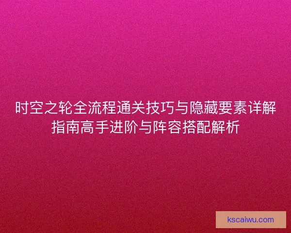 时空之轮全流程通关技巧与隐藏要素详解指南高手进阶与阵容搭配解析