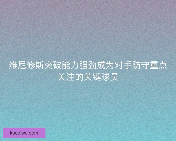 维尼修斯突破能力强劲成为对手防守重点关注的关键球员