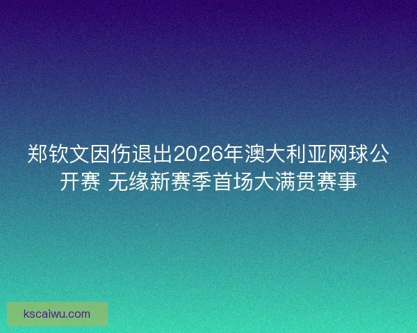 郑钦文因伤退出2026年澳大利亚网球公开赛 无缘新赛季首场大满贯赛事