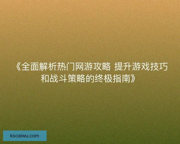 《全面解析热门网游攻略 提升游戏技巧和战斗策略的终极指南》