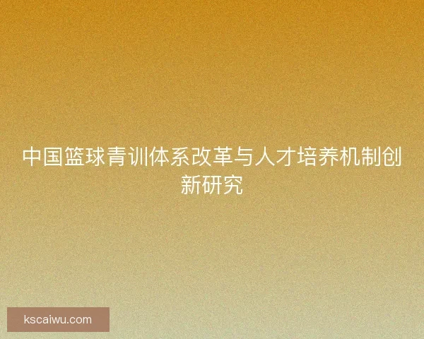中国篮球青训体系改革与人才培养机制创新研究