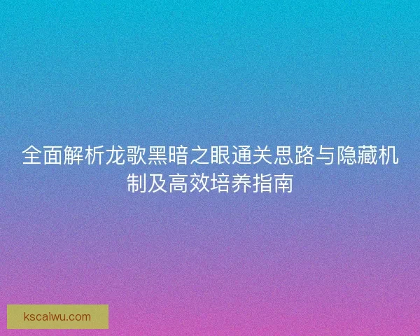 全面解析龙歌黑暗之眼通关思路与隐藏机制及高效培养指南