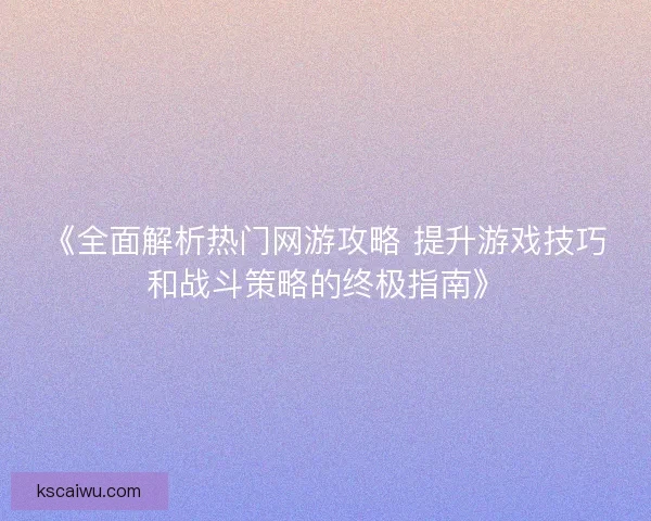 《全面解析热门网游攻略 提升游戏技巧和战斗策略的终极指南》