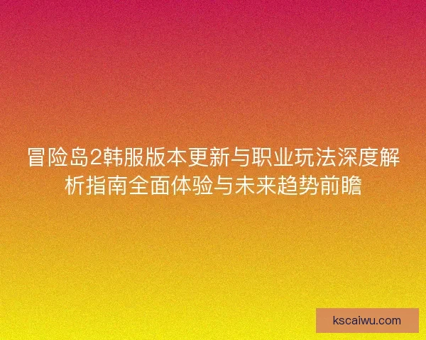 冒险岛2韩服版本更新与职业玩法深度解析指南全面体验与未来趋势前瞻