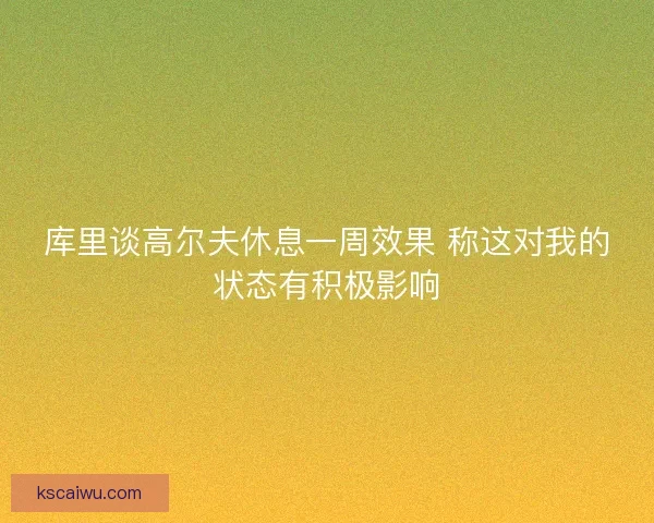 库里谈高尔夫休息一周效果 称这对我的状态有积极影响