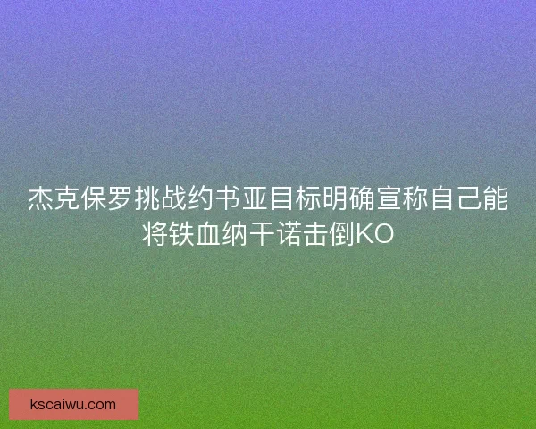 杰克保罗挑战约书亚目标明确宣称自己能将铁血纳干诺击倒KO