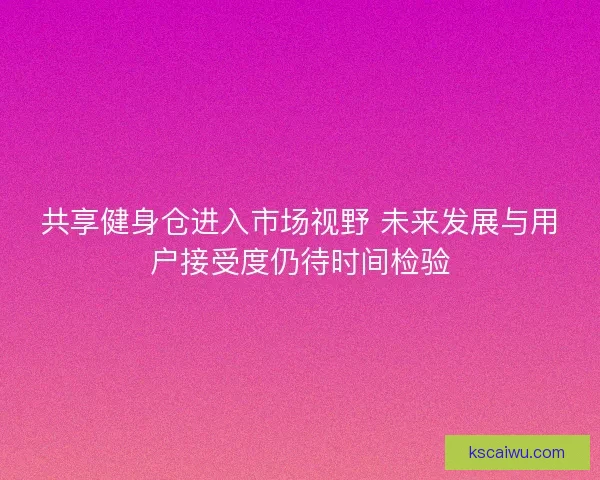 共享健身仓进入市场视野 未来发展与用户接受度仍待时间检验