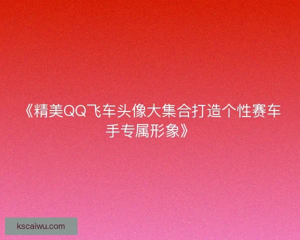 《精美QQ飞车头像大集合打造个性赛车手专属形象》