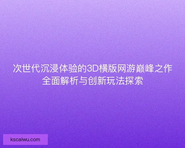 次世代沉浸体验的3D横版网游巅峰之作全面解析与创新玩法探索