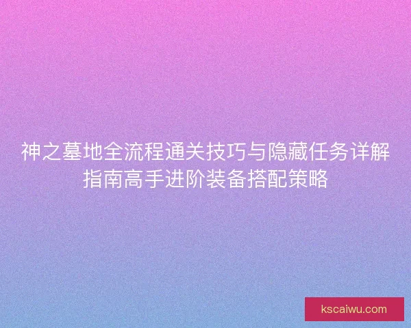 神之墓地全流程通关技巧与隐藏任务详解指南高手进阶装备搭配策略
